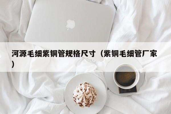 河源毛细紫铜管规格尺寸（紫铜毛细管厂家 ）