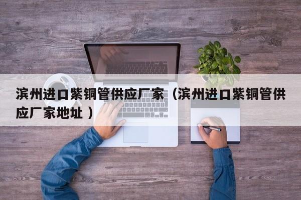 滨州进口紫铜管供应厂家（滨州进口紫铜管供应厂家地址 ）