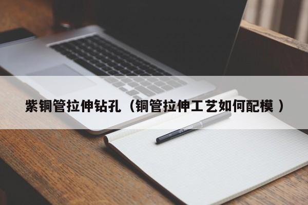 紫铜管拉伸钻孔（铜管拉伸工艺如何配模 ）