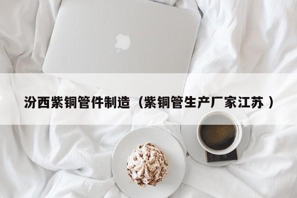 汾西紫铜管件制造（紫铜管生产厂家江苏 ）