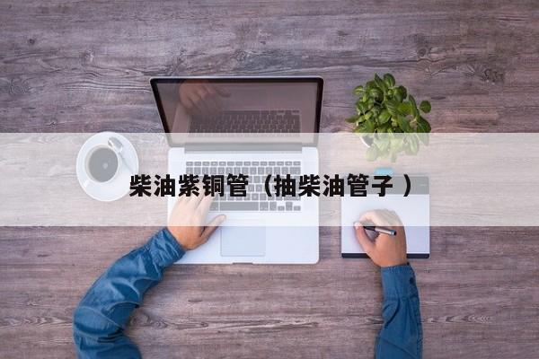 柴油紫铜管（抽柴油管子 ）