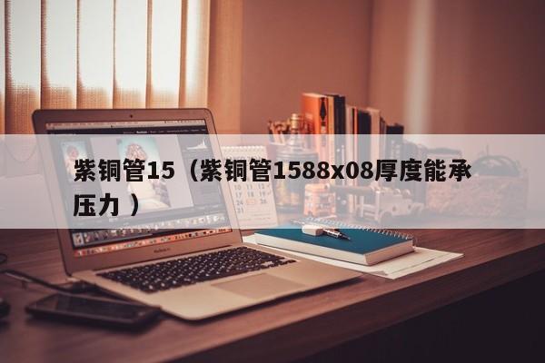 紫铜管15（紫铜管1588x08厚度能承压力 ）