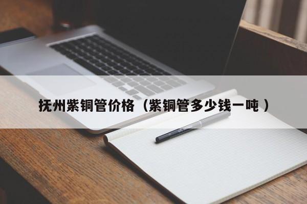 抚州紫铜管价格（紫铜管多少钱一吨 ）