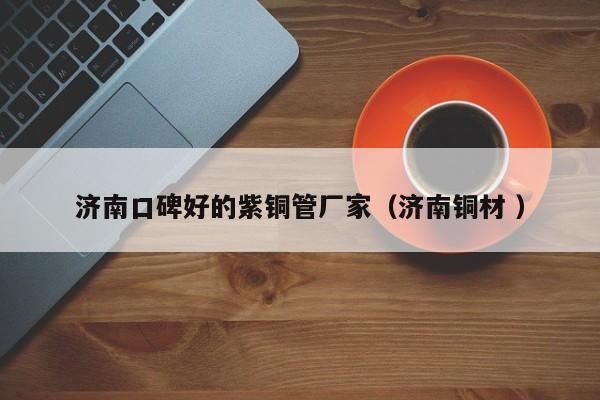 济南口碑好的紫铜管厂家（济南铜材 ）