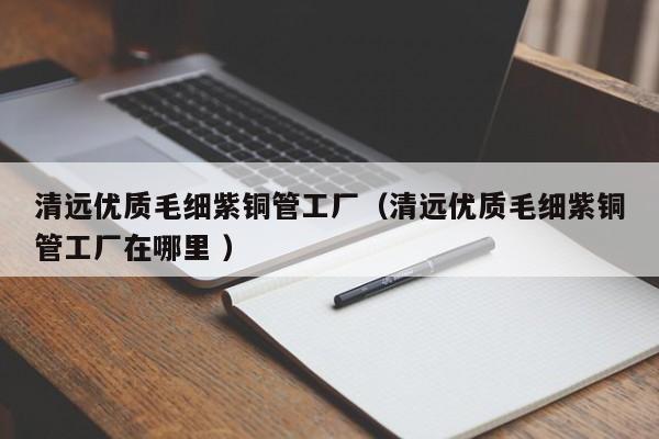 清远优质毛细紫铜管工厂（清远优质毛细紫铜管工厂在哪里 ）