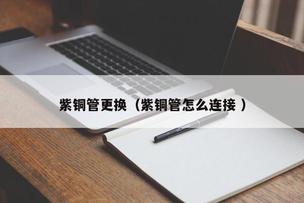 紫铜管更换（紫铜管怎么连接 ）