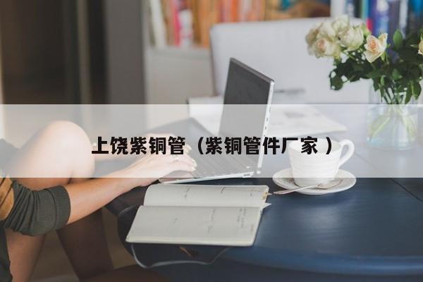 上饶紫铜管（紫铜管件厂家 ）